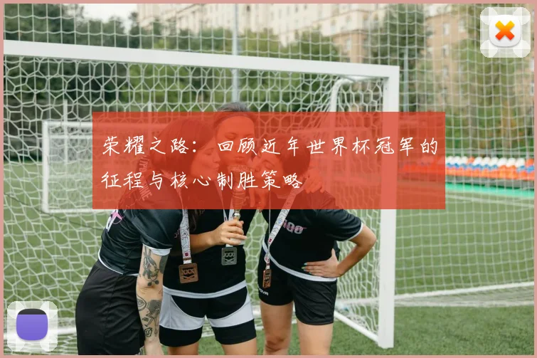 荣耀之路：回顾近年世界杯冠军的征程与核心制胜策略
