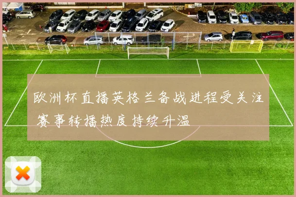 欧洲杯直播英格兰备战进程受关注 赛事转播热度持续升温