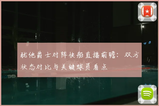 犹他爵士对阵快船直播前瞻:双方状态对比与关键球员看点