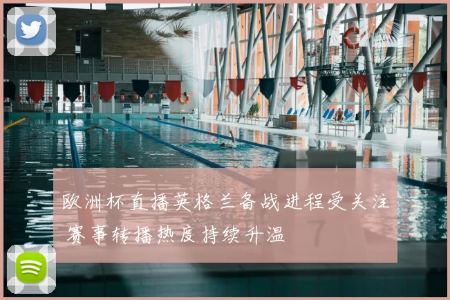 欧洲杯直播英格兰备战进程受关注 赛事转播热度持续升温