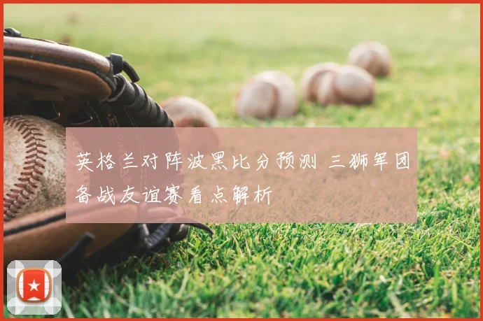 英格兰对阵波黑比分预测 三狮军团备战友谊赛看点解析