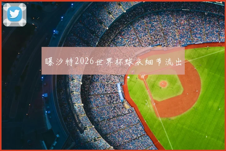 曝沙特2026世界杯球衣细节流出