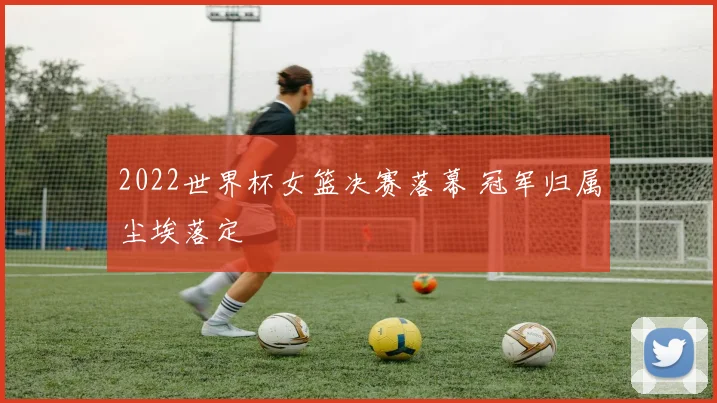 2022世界杯女篮决赛落幕 冠军归属尘埃落定