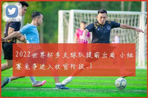 2022世界杯多支球队提前出局 小组赛竞争进入收官阶段_1