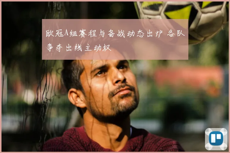 欧冠A组赛程与备战动态出炉 各队争夺出线主动权