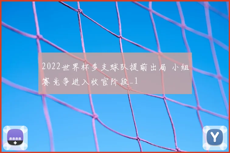 2022世界杯多支球队提前出局 小组赛竞争进入收官阶段_1