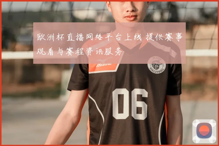 欧洲杯直播网络平台上线 提供赛事观看与赛程资讯服务