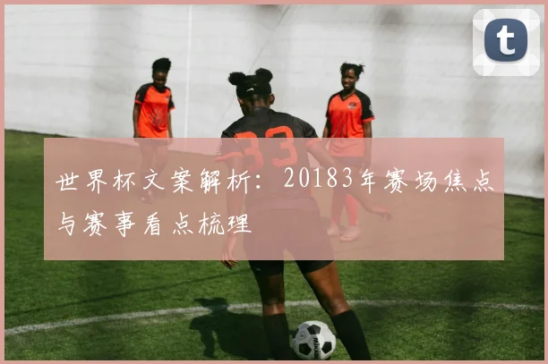 世界杯文案解析:20183年赛场焦点与赛事看点梳理