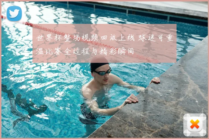 世界杯整场视频回放上线 球迷可重温比赛全过程与精彩瞬间