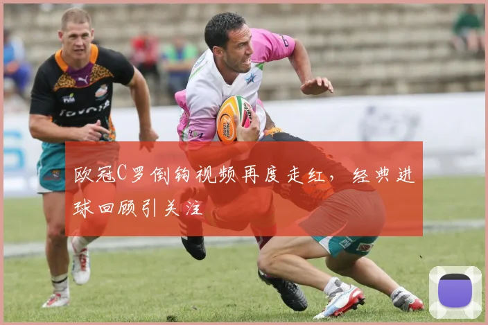 欧冠C罗倒钩视频再度走红,经典进球回顾引关注