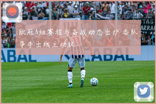 欧冠A组赛程与备战动态出炉 各队争夺出线主动权