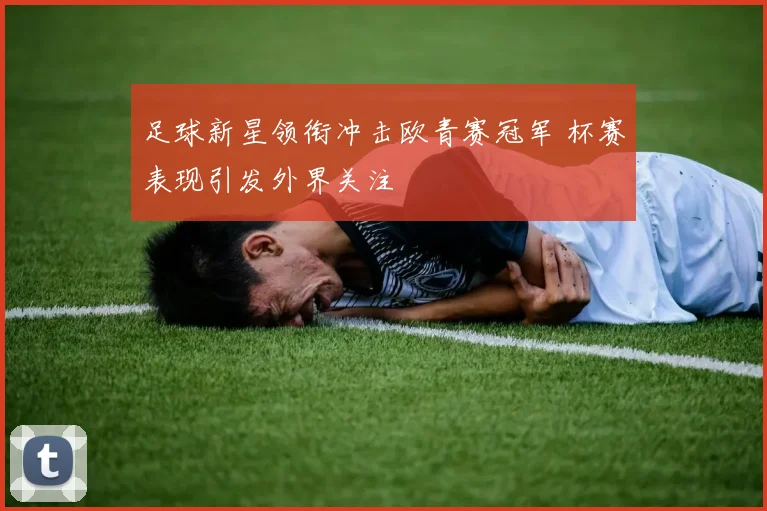足球新星领衔冲击欧青赛冠军 杯赛表现引发外界关注