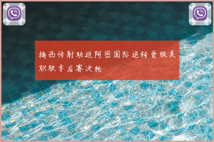 梅西传射助迈阿密国际逆转晋级美职联季后赛次轮