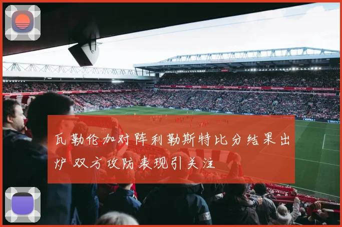 瓦勒伦加对阵利勒斯特比分结果出炉 双方攻防表现引关注