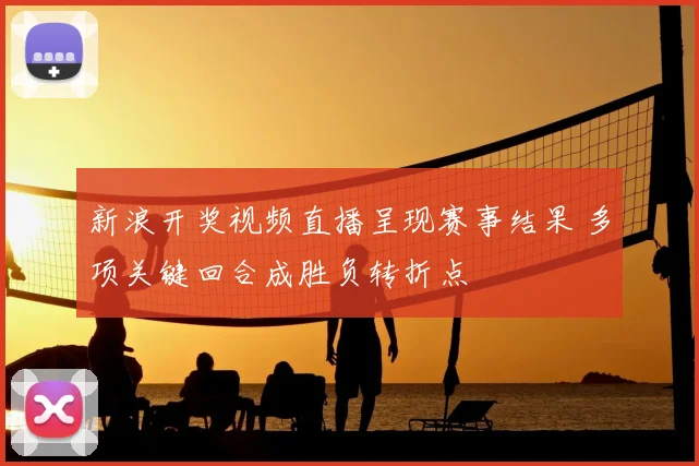 新浪开奖视频直播呈现赛事结果 多项关键回合成胜负转折点