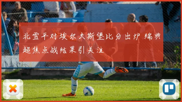 北雪平对埃尔夫斯堡比分出炉 瑞典超焦点战结果引关注