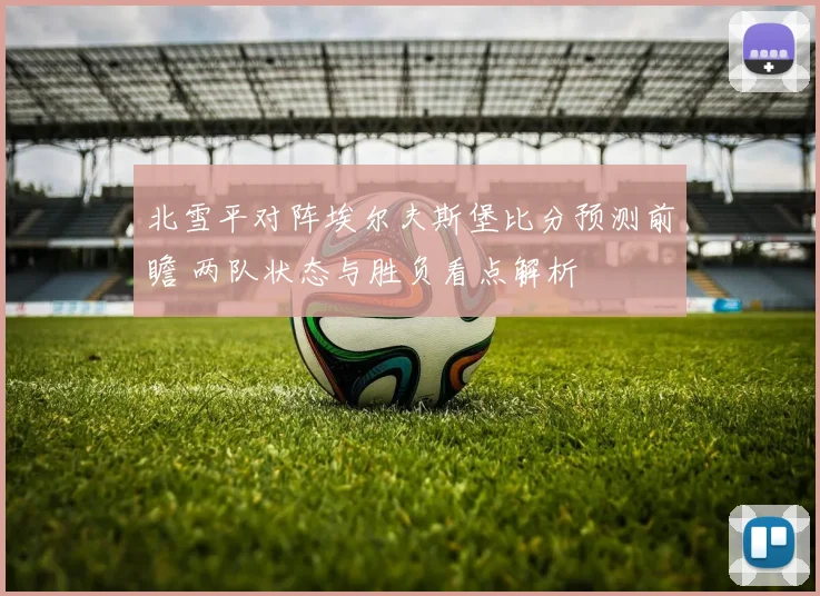 北雪平对阵埃尔夫斯堡比分预测前瞻 两队状态与胜负看点解析