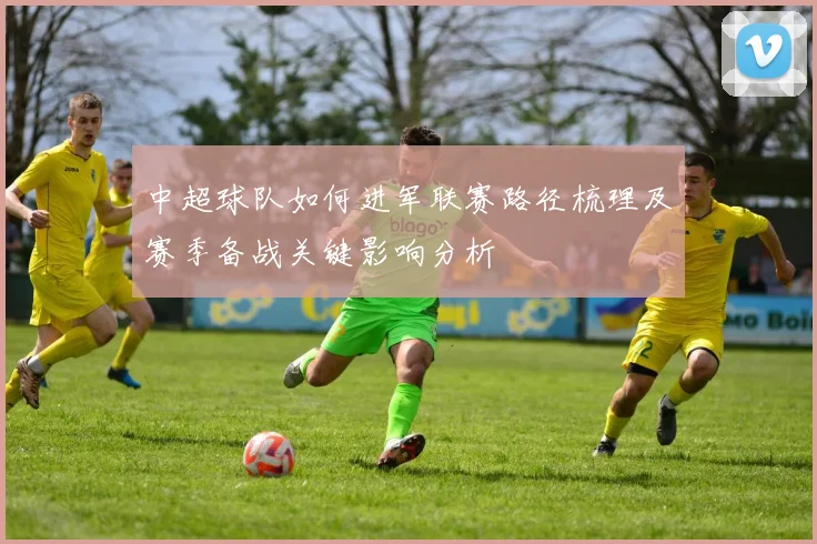 中超球队如何进军联赛路径梳理及赛季备战关键影响分析