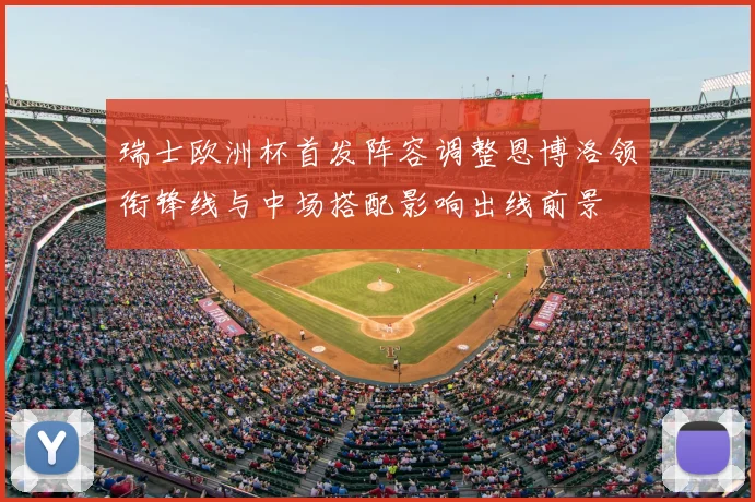 瑞士欧洲杯首发阵容调整恩博洛领衔锋线与中场搭配影响出线前景