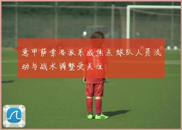 意甲萨索洛派系成焦点 球队人员流动与战术调整受关注