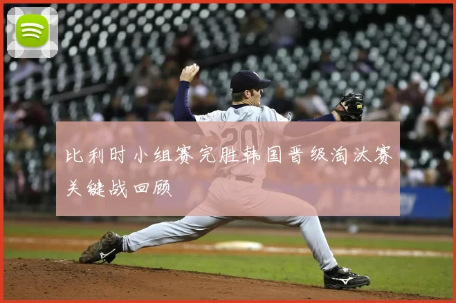 比利时小组赛完胜韩国晋级淘汰赛关键战回顾