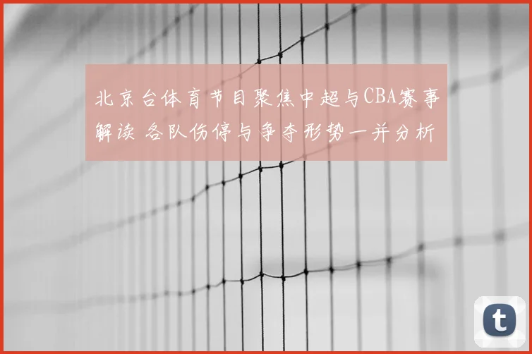 北京台体育节目聚焦中超与CBA赛事解读 各队伤停与争夺形势一并分析