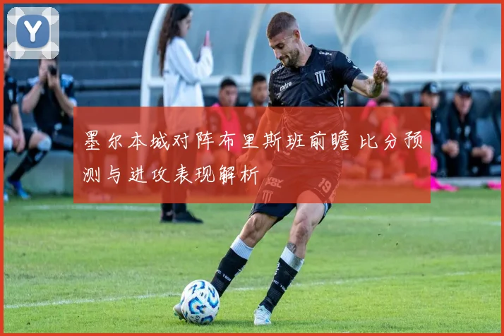 墨尔本城对阵布里斯班前瞻 比分预测与进攻表现解析