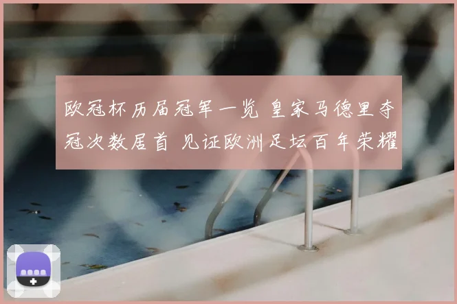 欧冠杯历届冠军一览 皇家马德里夺冠次数居首 见证欧洲足坛百年荣耀