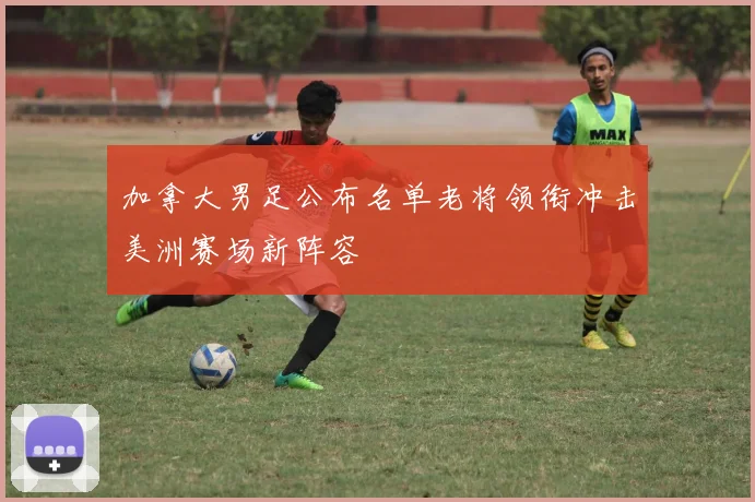 加拿大男足公布名单老将领衔冲击美洲赛场新阵容