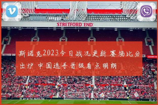 斯诺克2023今日战况更新 赛场比分出炉 中国选手晋级看点明朗