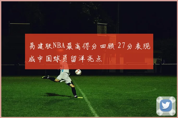 易建联NBA最高得分回顾 27分表现成中国球员留洋亮点