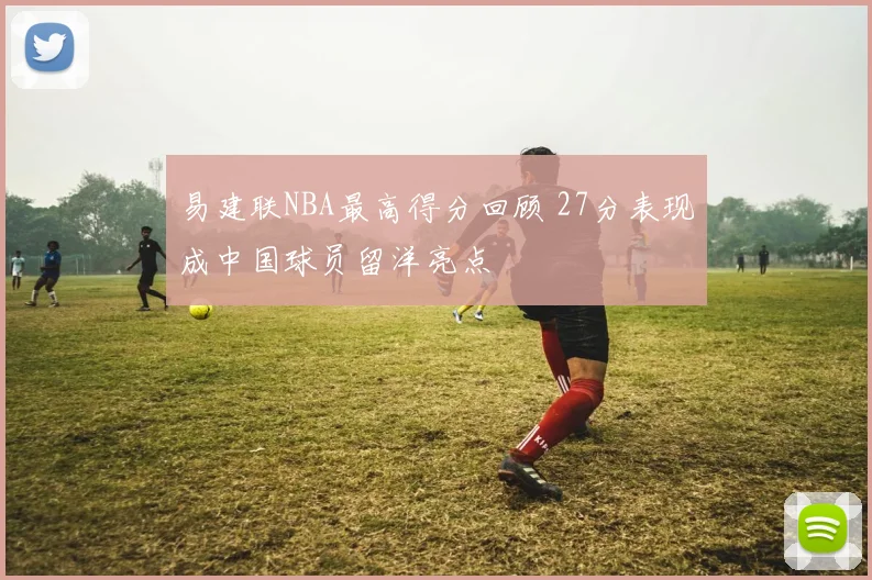 易建联NBA最高得分回顾 27分表现成中国球员留洋亮点
