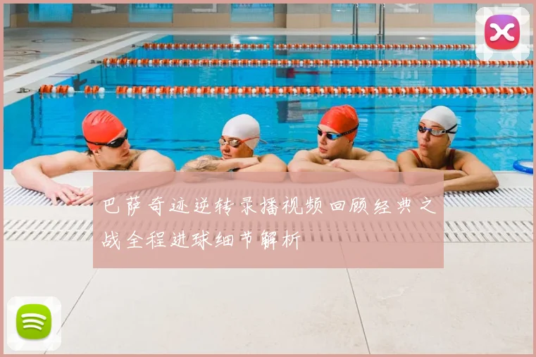 巴萨奇迹逆转录播视频回顾经典之战全程进球细节解析