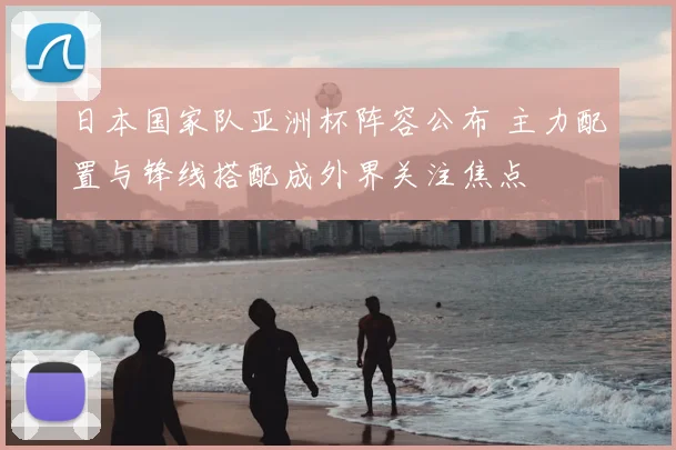 日本国家队亚洲杯阵容公布 主力配置与锋线搭配成外界关注焦点