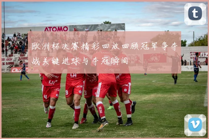 欧洲杯决赛精彩回放回顾冠军争夺战关键进球与夺冠瞬间