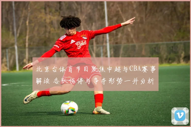 北京台体育节目聚焦中超与CBA赛事解读 各队伤停与争夺形势一并分析