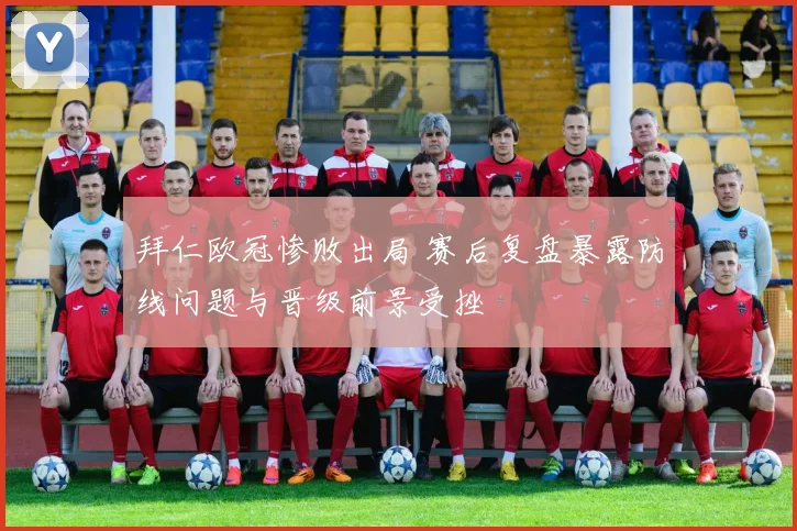 拜仁欧冠惨败出局 赛后复盘暴露防线问题与晋级前景受挫