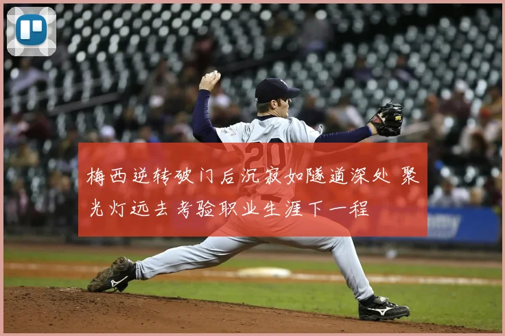 梅西逆转破门后沉寂如隧道深处 聚光灯远去考验职业生涯下一程