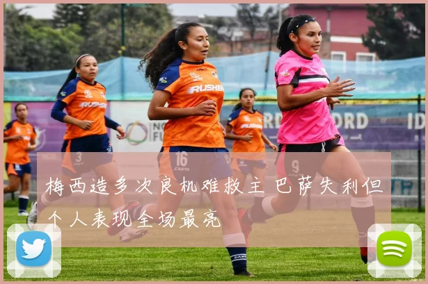 梅西造多次良机难救主 巴萨失利但个人表现全场最亮