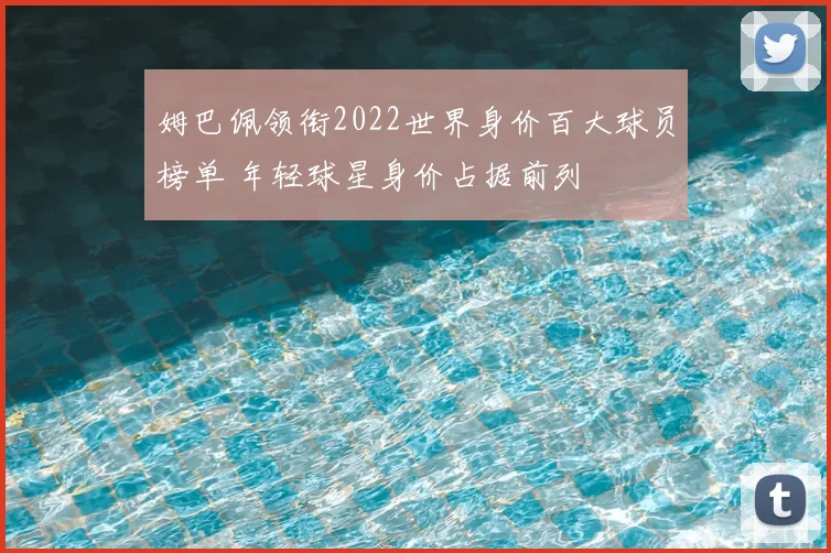 姆巴佩领衔2022世界身价百大球员榜单 年轻球星身价占据前列
