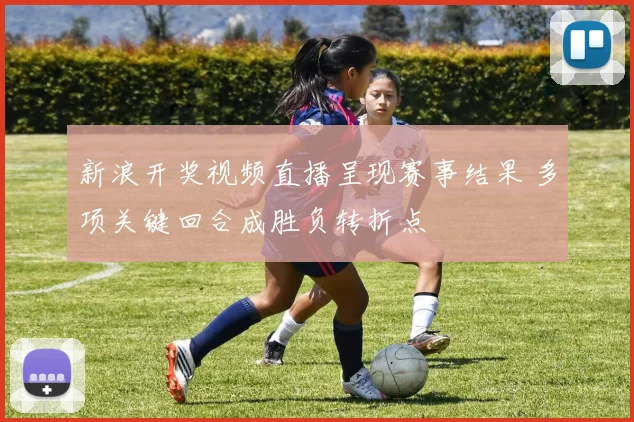 新浪开奖视频直播呈现赛事结果 多项关键回合成胜负转折点