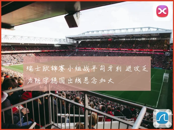 瑞士欧锦赛小组战平匈牙利 进攻乏力防守稳固出线悬念加大