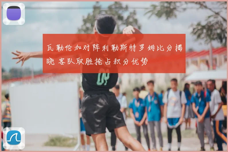 瓦勒伦加对阵利勒斯特罗姆比分揭晓 客队取胜抢占积分优势