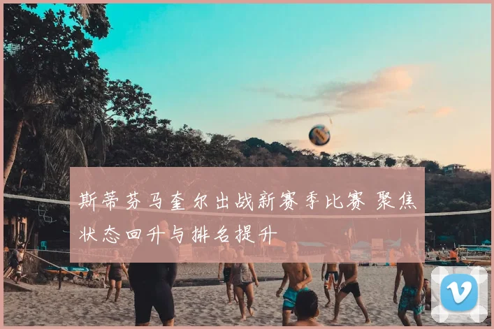 斯蒂芬马奎尔出战新赛季比赛 聚焦状态回升与排名提升