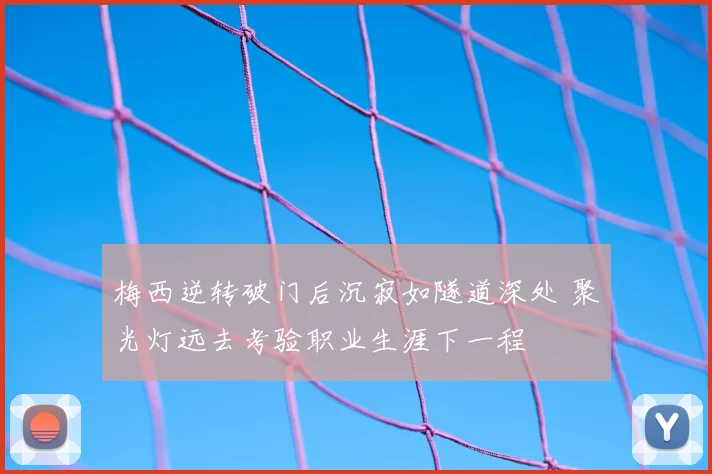 梅西逆转破门后沉寂如隧道深处 聚光灯远去考验职业生涯下一程
