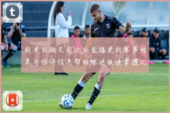 新浪旧版足彩比分直播更新赛事结果与伤停信息帮助球迷快速掌握比赛动态