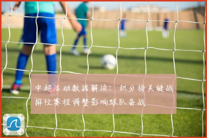 中超活动数据解读：积分榜关键战排位赛程调整影响球队备战