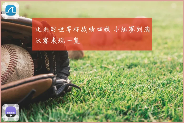 比利时世界杯战绩回顾 小组赛到淘汰赛表现一览