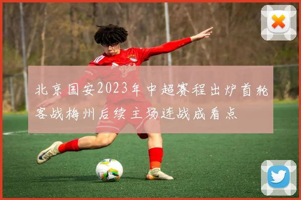 北京国安2023年中超赛程出炉首轮客战梅州后续主场连战成看点