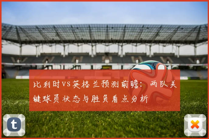 比利时vs英格兰预测前瞻：两队关键球员状态与胜负看点分析